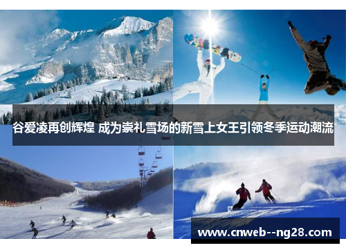 谷爱凌再创辉煌 成为崇礼雪场的新雪上女王引领冬季运动潮流