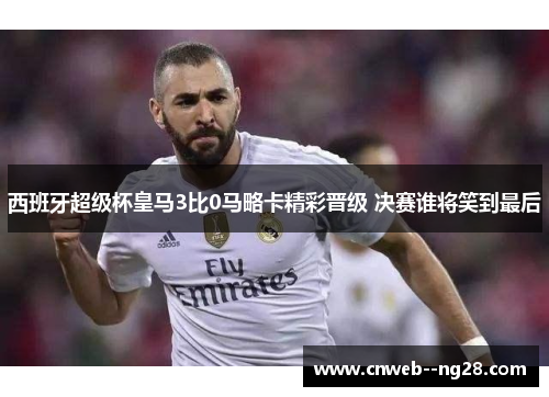 西班牙超级杯皇马3比0马略卡精彩晋级 决赛谁将笑到最后