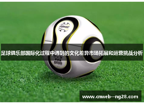 足球俱乐部国际化过程中遇到的文化差异市场拓展和运营挑战分析