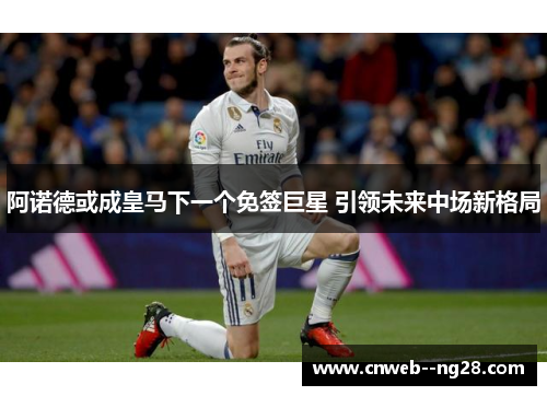 阿诺德或成皇马下一个免签巨星 引领未来中场新格局