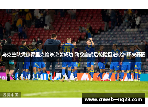乌克兰队凭穆德里克绝杀逆袭成功 劲敌鏖战后惊险挺进欧洲杯决赛圈