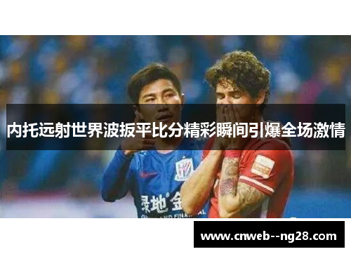 内托远射世界波扳平比分精彩瞬间引爆全场激情