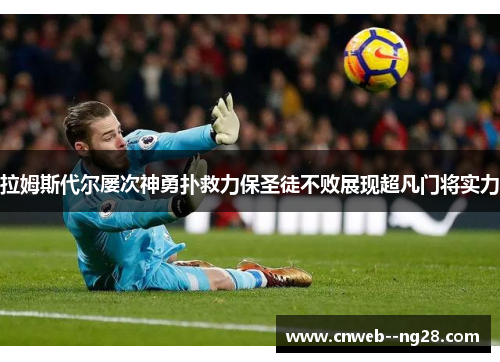 拉姆斯代尔屡次神勇扑救力保圣徒不败展现超凡门将实力