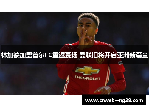 林加德加盟首尔FC重返赛场 曼联旧将开启亚洲新篇章