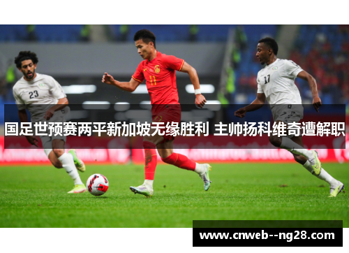 国足世预赛两平新加坡无缘胜利 主帅扬科维奇遭解职